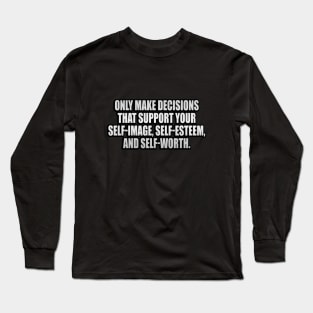 Only make decisions that support your self-image, self-esteem, and self-worth Long Sleeve T-Shirt